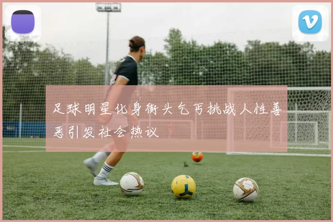足球明星化身街头乞丐挑战人性善恶引发社会热议