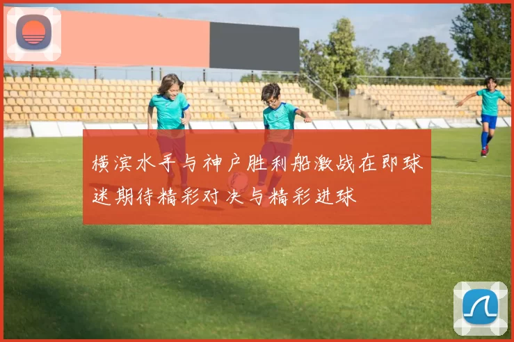 横滨水手与神户胜利船激战在即球迷期待精彩对决与精彩进球