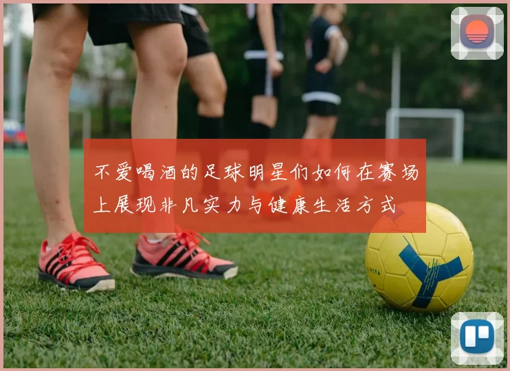 不爱喝酒的足球明星们如何在赛场上展现非凡实力与健康生活方式