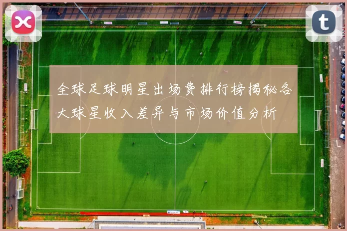 全球足球明星出场费排行榜揭秘各大球星收入差异与市场价值分析