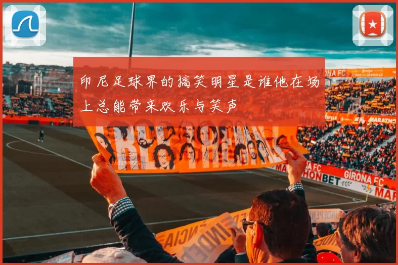 印尼足球界的搞笑明星是谁他在场上总能带来欢乐与笑声