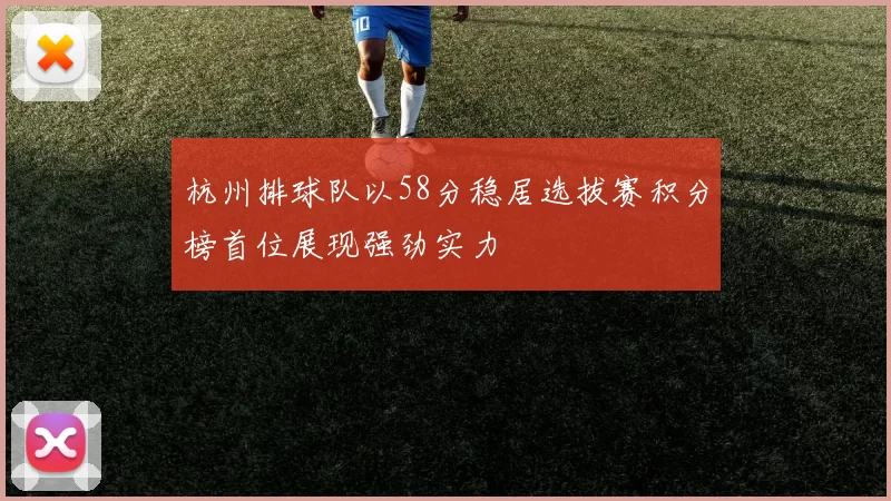 杭州排球队以58分稳居选拔赛积分榜首位展现强劲实力