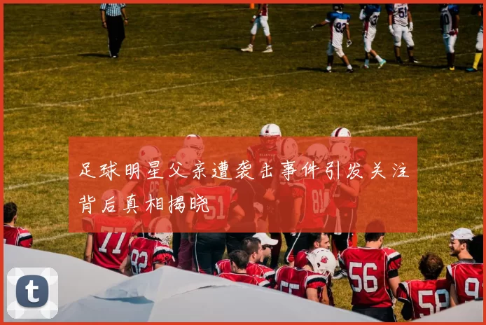 足球明星父亲遭袭击事件引发关注背后真相揭晓