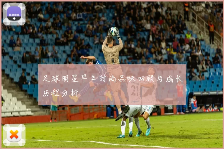 足球明星早年时尚品味回顾与成长历程分析