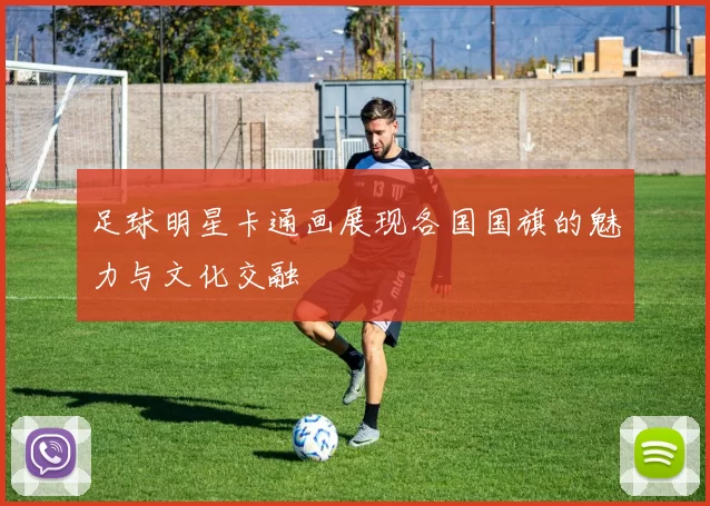 足球明星卡通画展现各国国旗的魅力与文化交融