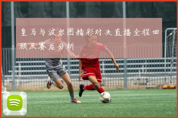 皇马与波尔图精彩对决直播全程回顾及赛后分析