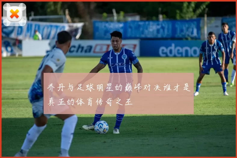 乔丹与足球明星的巅峰对决谁才是真正的体育传奇之王