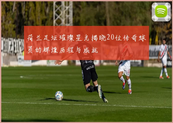 荷兰足坛璀璨星光揭晓20位传奇球员的辉煌历程与成就