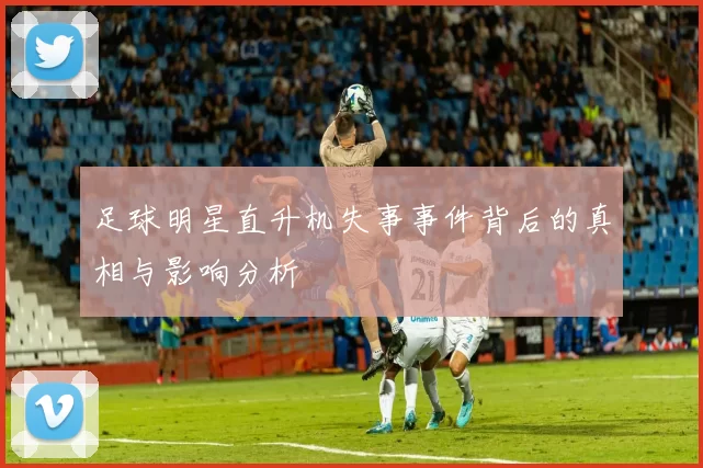 足球明星直升机失事事件背后的真相与影响分析