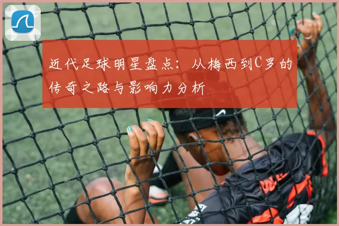 近代足球明星盘点：从梅西到C罗的传奇之路与影响力分析