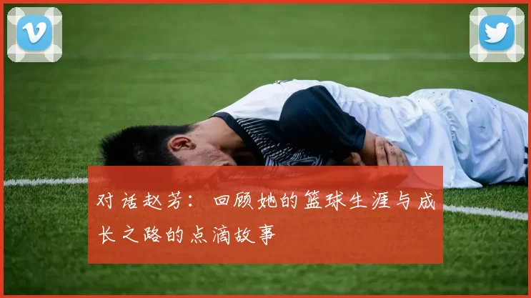 对话赵芳：回顾她的篮球生涯与成长之路的点滴故事