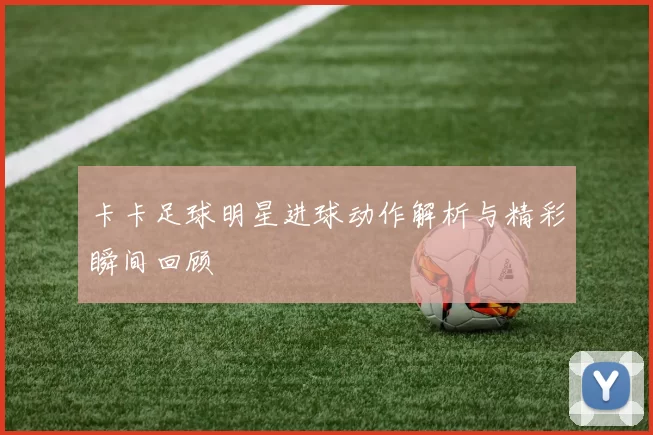 卡卡足球明星进球动作解析与精彩瞬间回顾