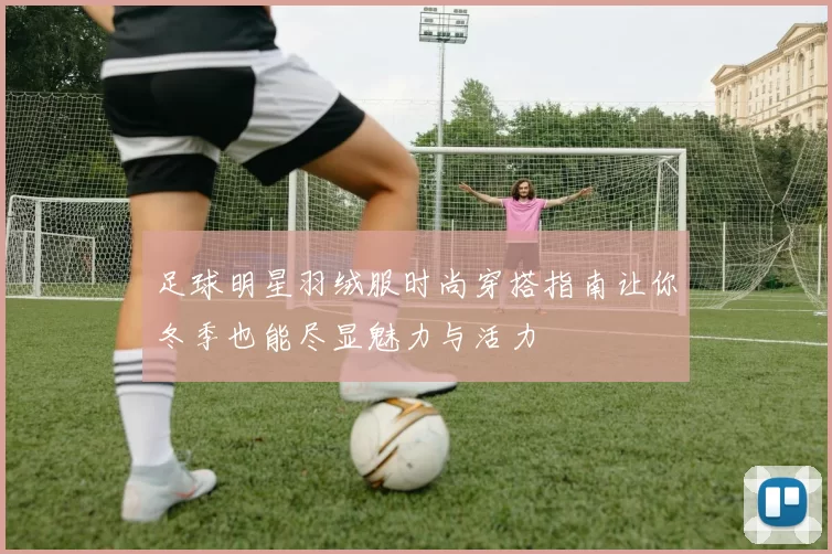 足球明星羽绒服时尚穿搭指南让你冬季也能尽显魅力与活力