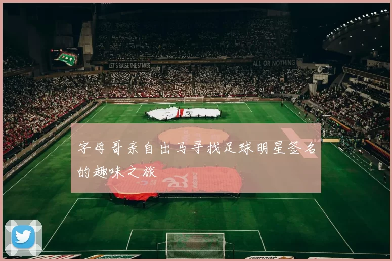 字母哥亲自出马寻找足球明星签名的趣味之旅