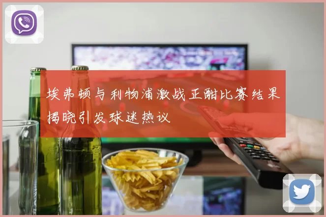 埃弗顿与利物浦激战正酣比赛结果揭晓引发球迷热议