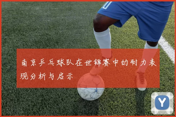 南京乒乓球队在世锦赛中的耐力表现分析与启示