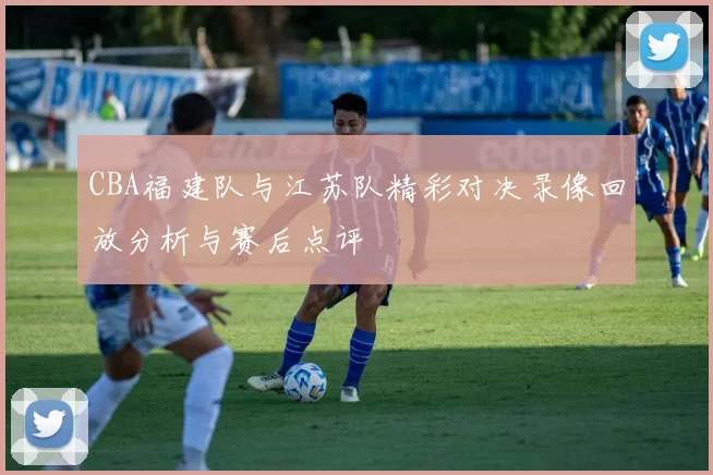 CBA福建队与江苏队精彩对决录像回放分析与赛后点评