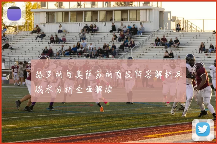 赫罗纳与奥萨苏纳首发阵容解析及战术分析全面解读