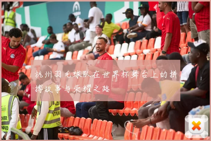 杭州羽毛球队在世界杯舞台上的拼搏故事与荣耀之路