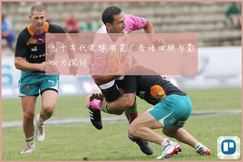 九十年代足球明星广告语回顾与影响力探讨