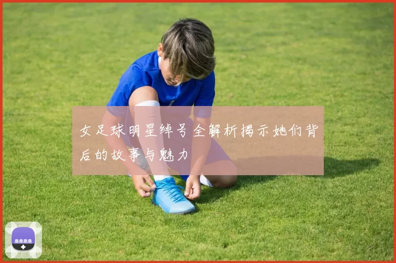 女足球明星绰号全解析揭示她们背后的故事与魅力