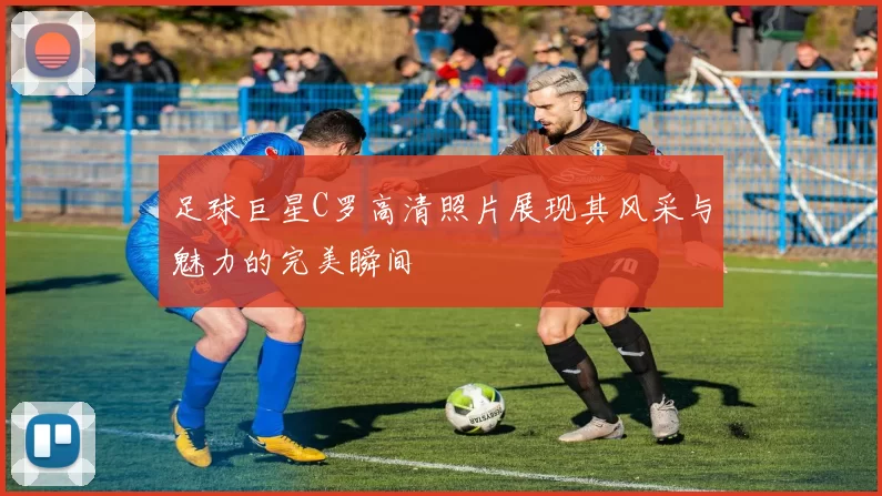 足球巨星C罗高清照片展现其风采与魅力的完美瞬间
