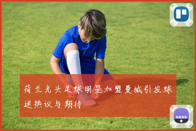 荷兰光头足球明星加盟曼城引发球迷热议与期待
