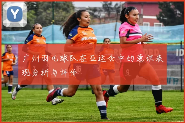 广州羽毛球队在亚运会中的意识表现分析与评价