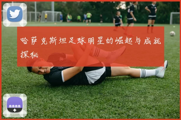 哈萨克斯坦足球明星的崛起与成就探秘