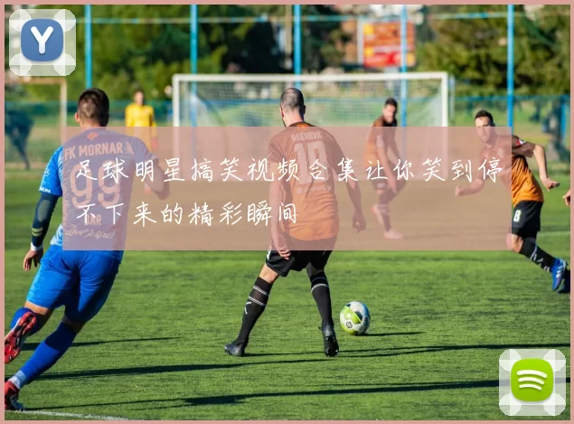 足球明星搞笑视频合集让你笑到停不下来的精彩瞬间