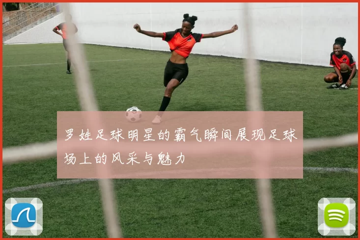 罗姓足球明星的霸气瞬间展现足球场上的风采与魅力